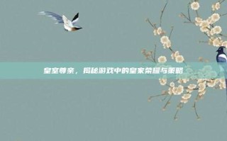 皇室尊亲，揭秘游戏中的皇家荣耀与策略