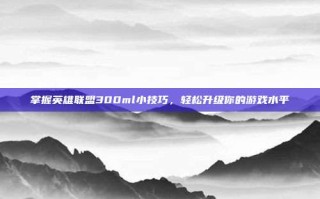 掌握英雄联盟300ml小技巧，轻松升级你的游戏水平
