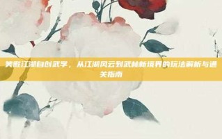 笑傲江湖自创武学，从江湖风云到武林新境界的玩法解析与通关指南