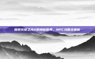 探索火炬之光2的神秘世界，NPC攻略全解析