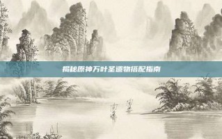 揭秘原神万叶圣遗物搭配指南