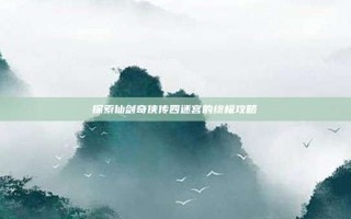 探索仙剑奇侠传四迷宫的终极攻略