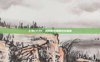 上海CP30，游戏爱好者的狂欢盛宴