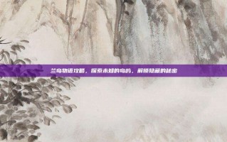 兰岛物语攻略，探索未知的岛屿，解锁隐藏的秘密