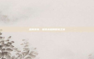 路真传奇，探索未知的冒险之旅