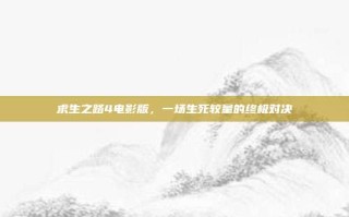 求生之路4电影版，一场生死较量的终极对决