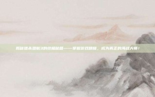 揭秘猎杀潜航3的终极秘籍——掌握游戏精髓，成为真正的海战大师！