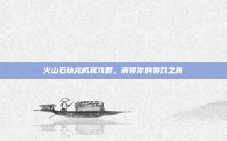 火山石幼龙成就攻略，解锁你的游戏之旅