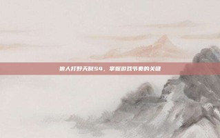 狼人打野天赋S4，掌握游戏节奏的关键