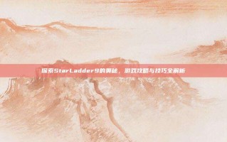 探索StarLadder9的奥秘，游戏攻略与技巧全解析
