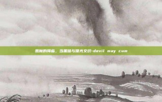 恶魔的降临，当黑暗与曙光交织-devil may cum