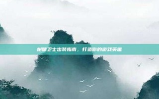 树精卫士出装指南，打造你的游戏英雄