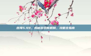 澄海5.49，揭秘游戏新机制，攻略全指南