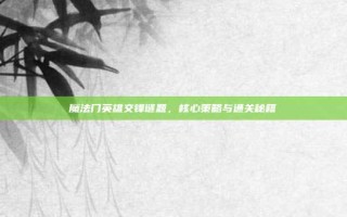 魔法门英雄交锋谜题，核心策略与通关秘籍