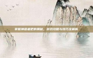 掌握神语者吧的奥秘，游戏攻略与技巧全解析