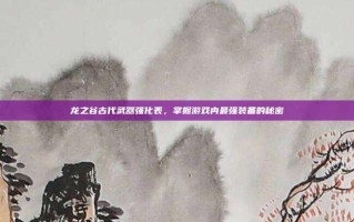 龙之谷古代武器强化表，掌握游戏内最强装备的秘密