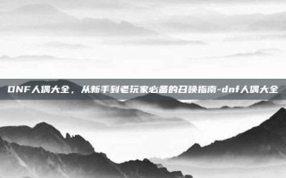 DNF人偶大全，从新手到老玩家必备的召唤指南-dnf人偶大全