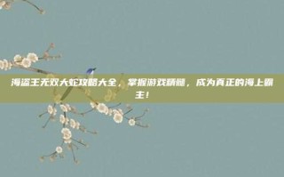 海盗王无双大蛇攻略大全，掌握游戏精髓，成为真正的海上霸主！