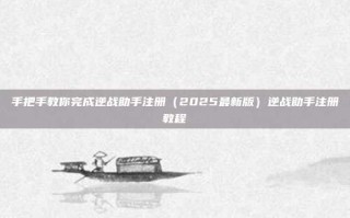 手把手教你完成逆战助手注册（2025最新版）逆战助手注册教程