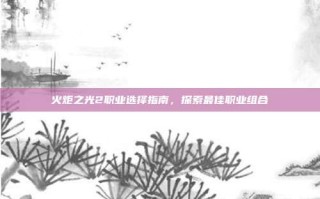 火炬之光2职业选择指南，探索最佳职业组合
