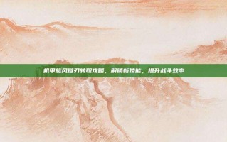 机甲旋风链刃转职攻略，解锁新技能，提升战斗效率