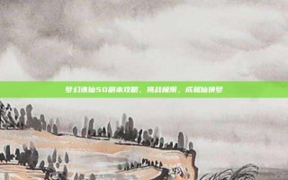 梦幻诛仙50副本攻略，挑战极限，成就仙侠梦