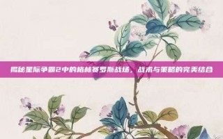 揭秘星际争霸2中的格林赛罗斯战场，战术与策略的完美结合
