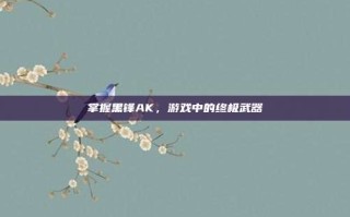 掌握黑锋AK，游戏中的终极武器