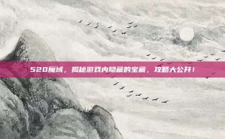 520魔域，揭秘游戏内隐藏的宝藏，攻略大公开！