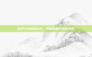 探索斗战神金山寺，揭秘隐藏的神秘地点