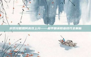 游戏攻略如何高效上分——和平精英职业技巧全解析