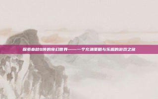 探索春秋Q传的奇幻世界——一个充满策略与乐趣的游戏之旅