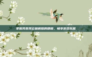 掌握风卷残云破解版的精髓，畅享游戏乐趣