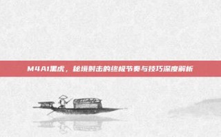 M4A1黑虎，秘境射击的终极节奏与技巧深度解析