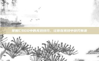 掌握CSGO中的无效技巧，让你在竞技中游刃有余