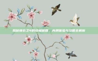 揭秘锦衣卫4的终极秘籍，内测体验与攻略全解析