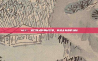 78AI，游戏领域的革新引擎，解锁全新游戏体验