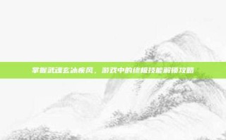 掌握武魂玄冰疾风，游戏中的终极技能解锁攻略