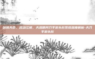 剑挑天命，名动江湖，天涯明月刀手游头衔系统深度解析-天刀手游头衔