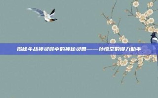 揭秘斗战神灵猴中的神秘灵兽——孙悟空的得力助手