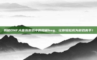 揭秘DNF大富翁游戏中的隐藏bug，让你轻松成为游戏高手！