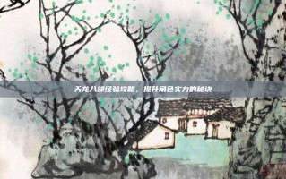 天龙八部经验攻略，提升角色实力的秘诀