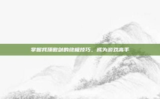 掌握我顶傲剑的终极技巧，成为游戏高手