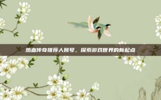 热血传奇推荐人账号，探索游戏世界的新起点