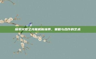 探索火炬之光联机新境界，策略与合作的艺术