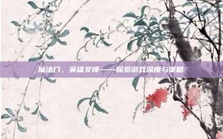 魔法门，英雄交锋——探索游戏深度与策略