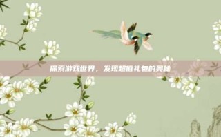 探索游戏世界，发现超值礼包的奥秘
