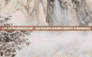 2024女鬼剑刷图加点全攻略，剑宗/剑魔/暗帝/剑豪通用与进阶技巧-女鬼剑刷图加点