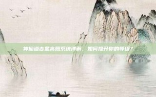 神仙道吉星高照系统详解，如何提升你的等级？