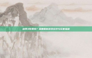 剑网3收费吗？深度解析游戏经济与玩家福利